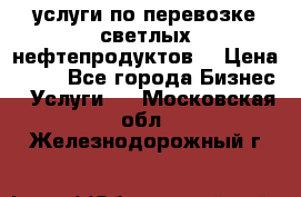 услуги по перевозке светлых нефтепродуктов  › Цена ­ 30 - Все города Бизнес » Услуги   . Московская обл.,Железнодорожный г.